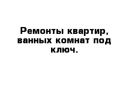 Ремонты квартир, ванных комнат под ключ.